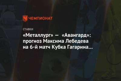 «Металлург» — «Авангард»: прогноз Максима Лебедева на 6-й матч Кубка Гагарина — 2021