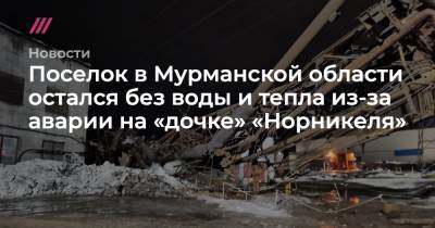 Поселок в Мурманской области остался без воды и тепла из-за аварии на «дочке» «Норникеля»
