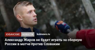 Александр Жиров не будет играть за сборную России в матче против Словакии