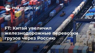 FT: Китай увеличил железнодорожные перевозки грузов через Россию
