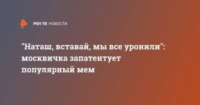 "Наташ, вставай, мы все уронили": москвичка запатентует популярный мем