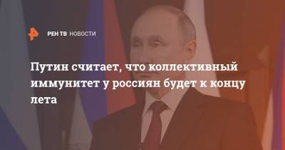 Путин считает, что коллективный иммунитет у россиян будет к концу лета