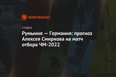 Румыния — Германия: прогноз Алексея Смирнова на матч отбора ЧМ-2022