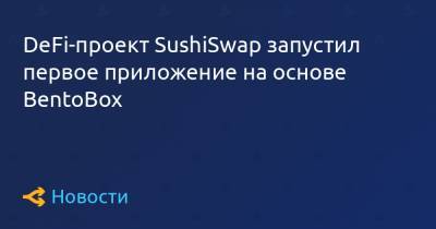 DeFi-проект SushiSwap запустил первое приложение на основе BentoBox