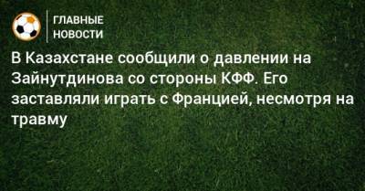 В Казахстане сообщили о давлении на Зайнутдинова со стороны КФФ. Его заставляли играть с Францией, несмотря на травму