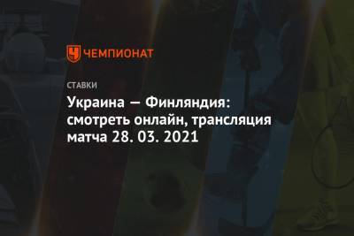 Украина — Финляндия: смотреть онлайн, трансляция матча 28.03.2021