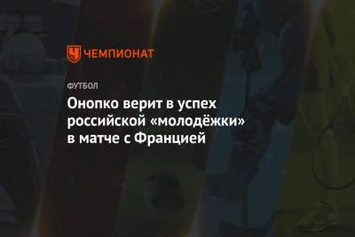 Онопко верит в успех российской «молодёжки» в матче с Францией