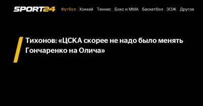 Тихонов: «ЦСКА скорее не надо было менять Гончаренко на Олича»