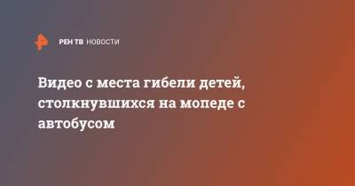 Видео с места гибели детей, столкнувшихся на мопеде с автобусом