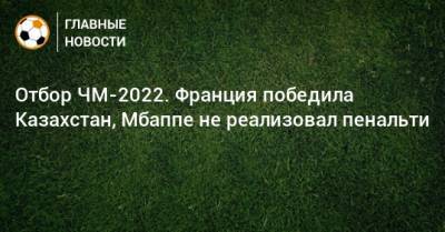 Отбор ЧМ-2022. Франция победила Казахстан, Мбаппе не реализовал пенальти