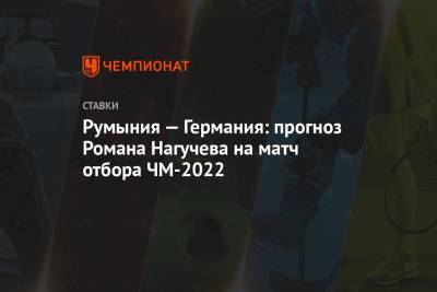 Румыния — Германия: прогноз Романа Нагучева на матч отбора ЧМ-2022