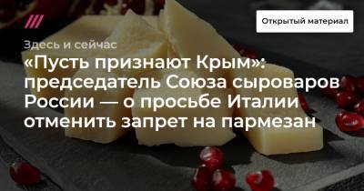 «Пусть признают Крым»: председатель Союза сыроваров России — о просьбе Италии отменить запрет на пармезан