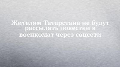 Жителям Татарстана не будут рассылать повестки в военкомат через соцсети