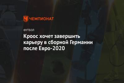 Кроос хочет завершить карьеру в сборной Германии после Евро-2020