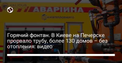 Горячий фонтан. В Киеве на Печерске прорвало трубу, более 130 домов – без отопления: видео