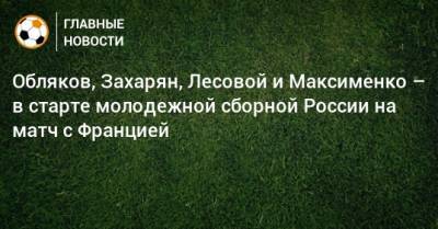 Обляков, Захарян, Лесовой и Максименко – в старте молодежной сборной России на матч с Францией