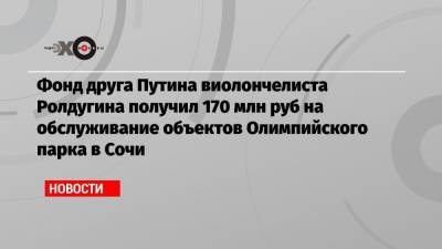 Фонд друга Путина виолончелиста Ролдугина получил 170 млн руб на обслуживание объектов Олимпийского парка в Сочи