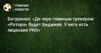Батуренко: «Де-юре главным тренером «Ротора» будет Биджиев. У него есть лицензия PRO»