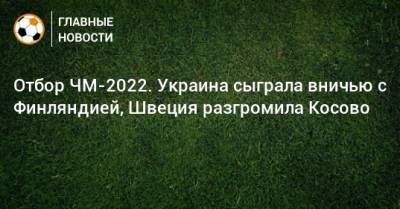 Отбор ЧМ-2022. Украина сыграла вничью с Финляндией, Швеция разгромила Косово