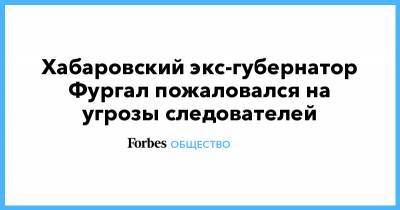 Хабаровский экс-губернатор Фургал пожаловался на угрозы следователей
