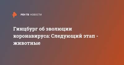 Гинцбург об эволюции коронавируса: Следующий этап - животные