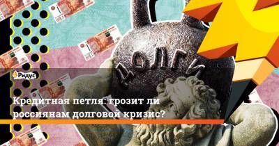 Кредитная петля: грозит ли россиянам долговой кризис?