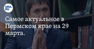 Самое актуальное в Пермском крае на 29 марта. Мутко и Махонин обсудили льготную ипотеку, назначен и. о. главы минсельхоза региона