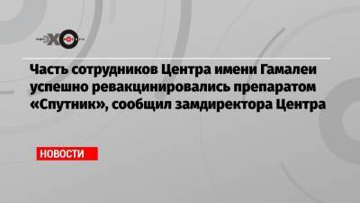 Часть сотрудников Центра имени Гамалеи успешно ревакцинировались препаратом «Спутник», сообщил замдиректора Центра