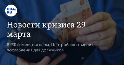 Новости кризиса 29 марта. В РФ изменятся цены, Центробанк отменит послабления для должников