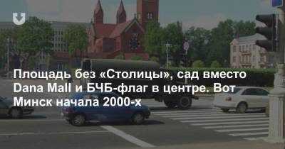 Площадь без «Столицы», сад вместо Dana Mall и БЧБ-флаг в центре. Вот Минск начала 2000-х