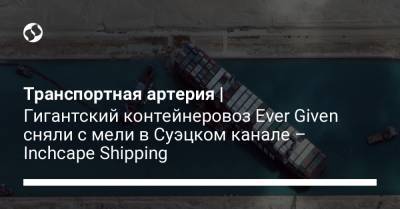Транспортная артерия | Гигантский контейнеровоз Ever Given сняли с мели в Суэцком канале – Inchcape Shipping