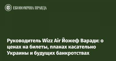 Руководитель Wizz Air Йожеф Варади: о ценах на билеты, планах касательно Украины и будущих банкротствах