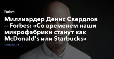 Миллиардер Денис Свердлов — Forbes: «Со временем наши микрофабрики станут как McDonald's или Starbucks»