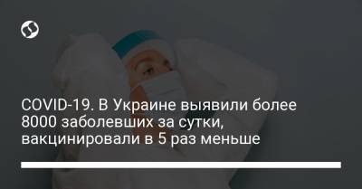 COVID-19. В Украине выявили более 8000 заболевших за сутки, вакцинировали в 5 раз меньше
