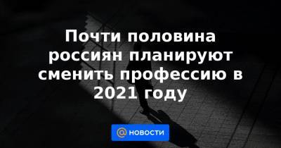 Почти половина россиян планируют сменить профессию в 2021 году