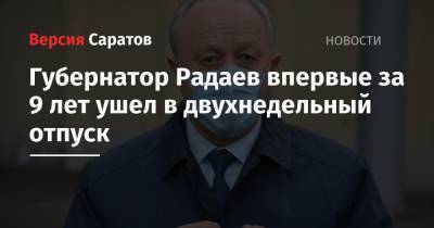 Губернатор Радаев впервые за 9 лет ушел в двухнедельный отпуск