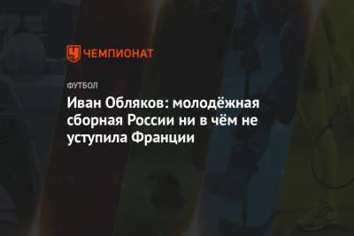 Иван Обляков: молодёжная сборная России ни в чём не уступила Франции