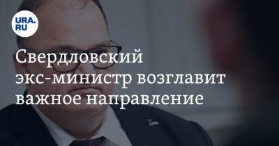 Свердловский экс-министр возглавит важное направление