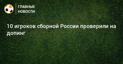 10 игроков сборной России проверили на допинг