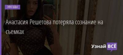 Анастасия Решетова потеряла сознание на съемках