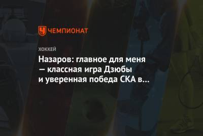 Назаров: главное для меня — классная игра Дзюбы и уверенная победа СКА в серии с «Динамо»