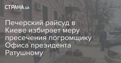 Печерский райсуд в Киеве избирает меру пресечения погромщику Офиса президента Ратушному