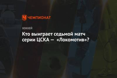 Кто выиграет седьмой матч серии ЦСКА — «Локомотив»?