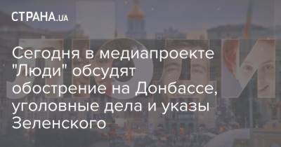 Сегодня в медиапроекте "Люди" обсудят обострение на Донбассе, уголовные дела и указы Зеленского
