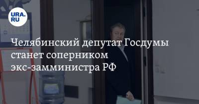 Челябинский депутат Госдумы станет соперником экс-замминистра РФ