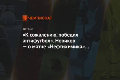 «К сожалению, победил антифутбол». Новиков — о матче «Нефтихимика» с «Волгарём»