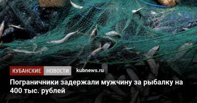 Пограничники задержали мужчину за рыбалку на 400 тыс. рублей