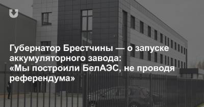 Губернатор Брестчины — о запуске аккумуляторного завода: «Мы построили БелАЭС, не проводя референдума»