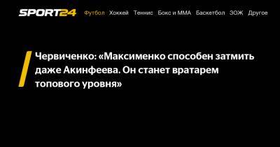 Червиченко: «Максименко способен затмить даже Акинфеева. Он станет вратарем топового уровня»