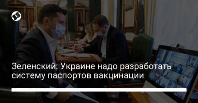 Зеленский: Украине надо разработать систему паспортов вакцинации